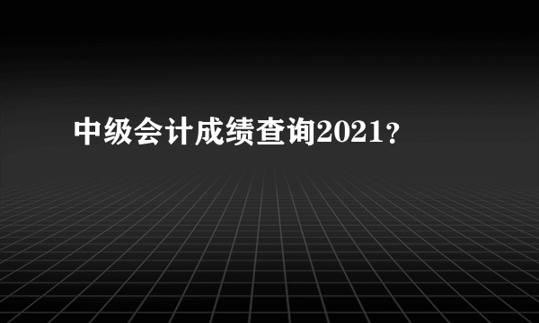 中级会计成绩查询2021？