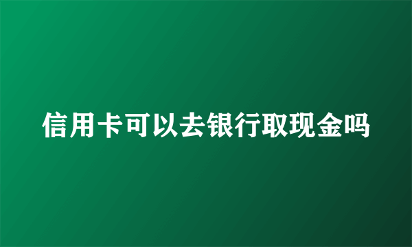 信用卡可以去银行取现金吗