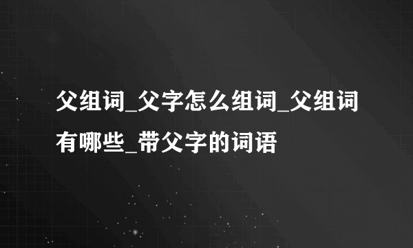 父组词_父字怎么组词_父组词有哪些_带父字的词语