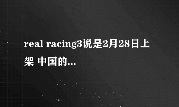 real racing3说是2月28日上架 中国的到现在都没有看到 谁知道中国什么时候可以上架 太坑爹了