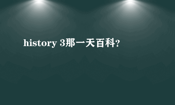 history 3那一天百科？