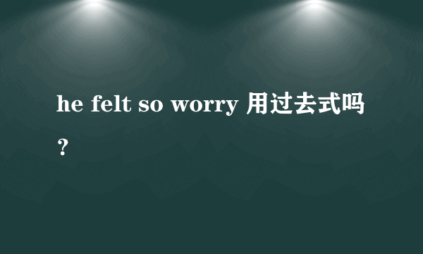 he felt so worry 用过去式吗？