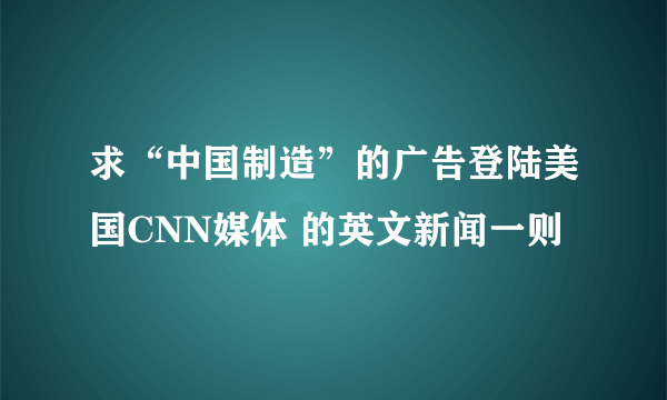 求“中国制造”的广告登陆美国CNN媒体 的英文新闻一则