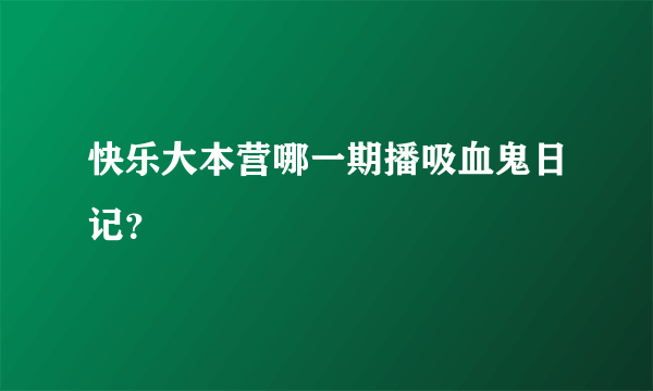 快乐大本营哪一期播吸血鬼日记？