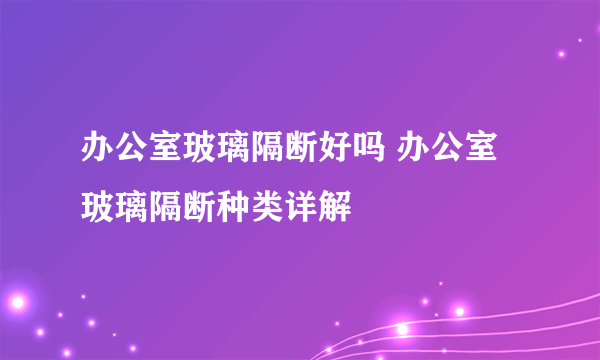 办公室玻璃隔断好吗 办公室玻璃隔断种类详解