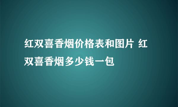 红双喜香烟价格表和图片 红双喜香烟多少钱一包