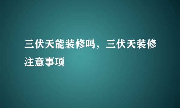 三伏天能装修吗，三伏天装修注意事项