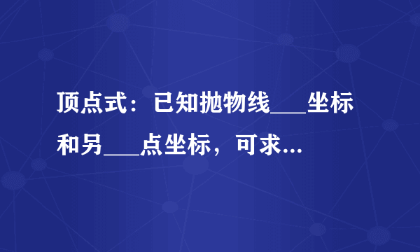 顶点式：已知抛物线___坐标和另___点坐标，可求得解析式.