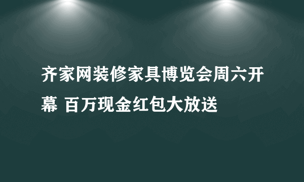 齐家网装修家具博览会周六开幕 百万现金红包大放送