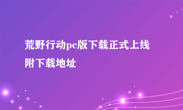 荒野行动pc版下载正式上线 附下载地址