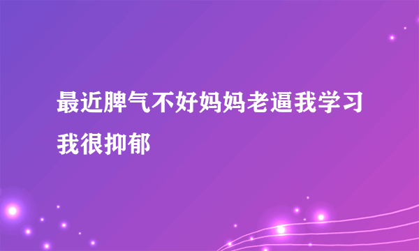 最近脾气不好妈妈老逼我学习我很抑郁