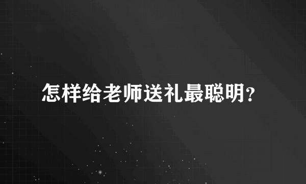 怎样给老师送礼最聪明？