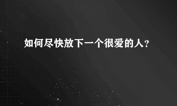 如何尽快放下一个很爱的人？