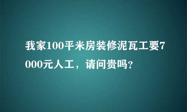 我家100平米房装修泥瓦工要7000元人工，请问贵吗？