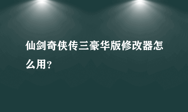 仙剑奇侠传三豪华版修改器怎么用？