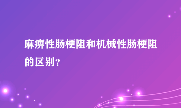 麻痹性肠梗阻和机械性肠梗阻的区别？