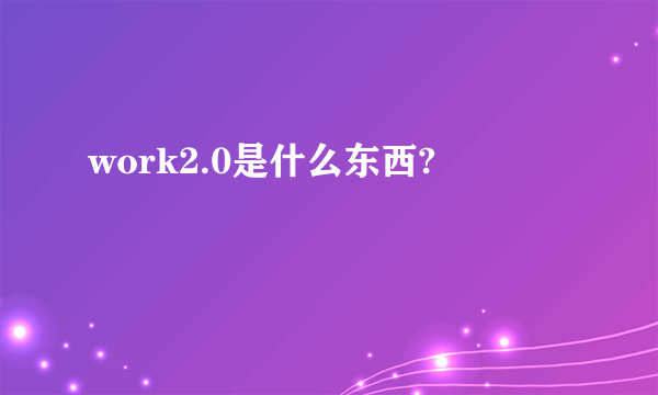 work2.0是什么东西?