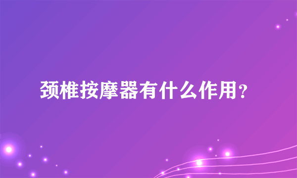 颈椎按摩器有什么作用？